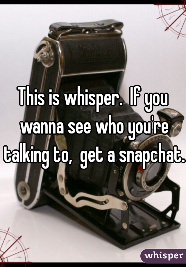 This is whisper.  If you wanna see who you're talking to,  get a snapchat.