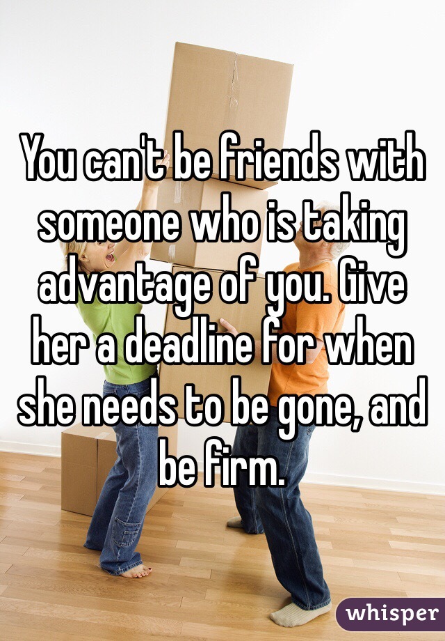 You can't be friends with someone who is taking advantage of you. Give her a deadline for when she needs to be gone, and be firm.