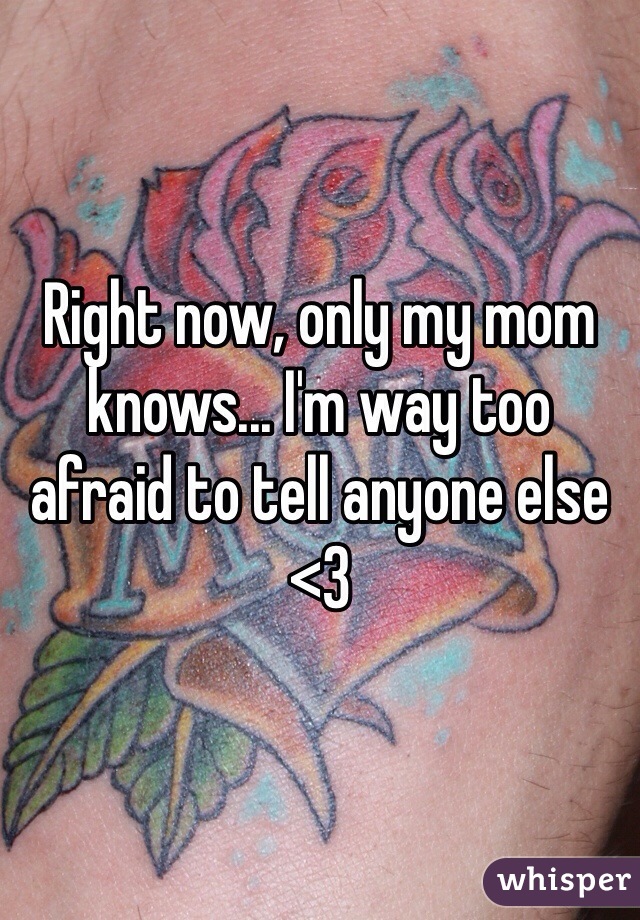 Right now, only my mom knows... I'm way too afraid to tell anyone else <3