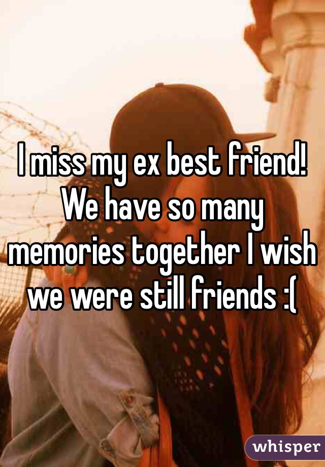 I miss my ex best friend! We have so many memories together I wish we were still friends :( 