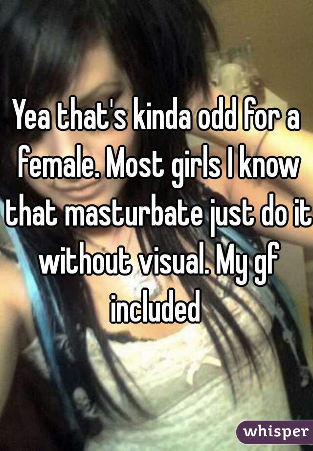 Yea that's kinda odd for a female. Most girls I know that masturbate just do it without visual. My gf included 