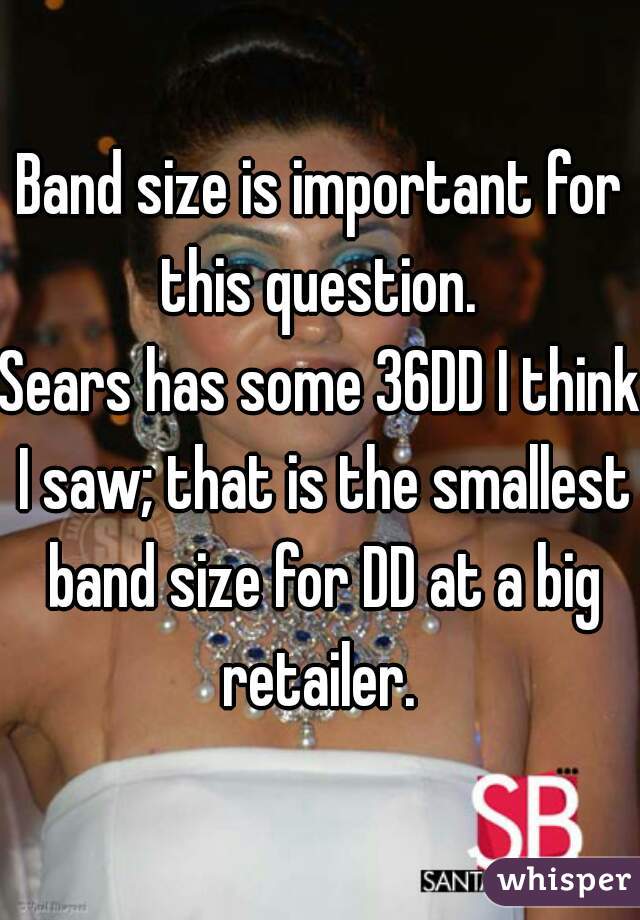 Band size is important for this question. 
Sears has some 36DD I think I saw; that is the smallest band size for DD at a big retailer. 