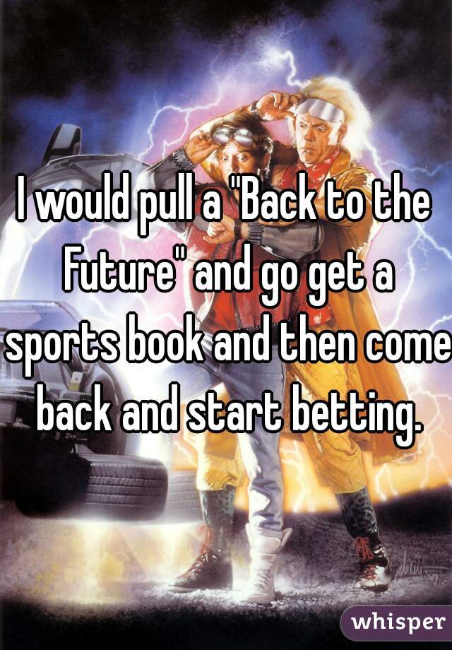 I would pull a "Back to the Future" and go get a sports book and then come back and start betting.