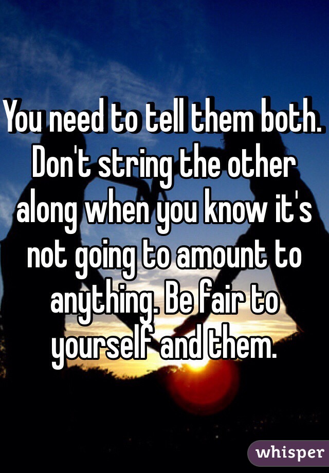 You need to tell them both. Don't string the other along when you know it's not going to amount to anything. Be fair to yourself and them. 