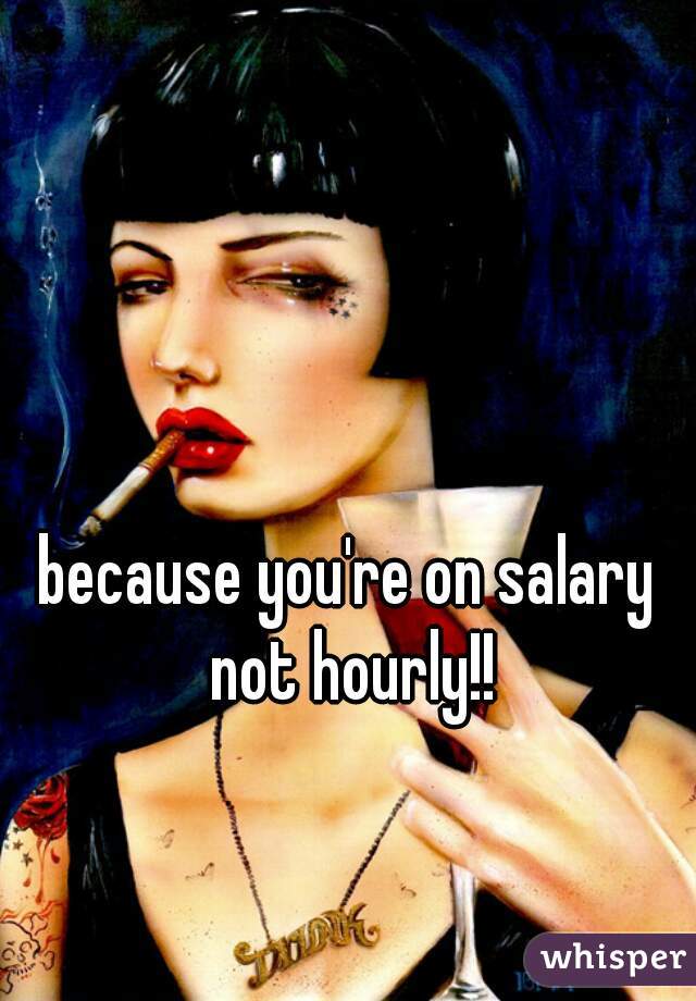 because you're on salary not hourly!!