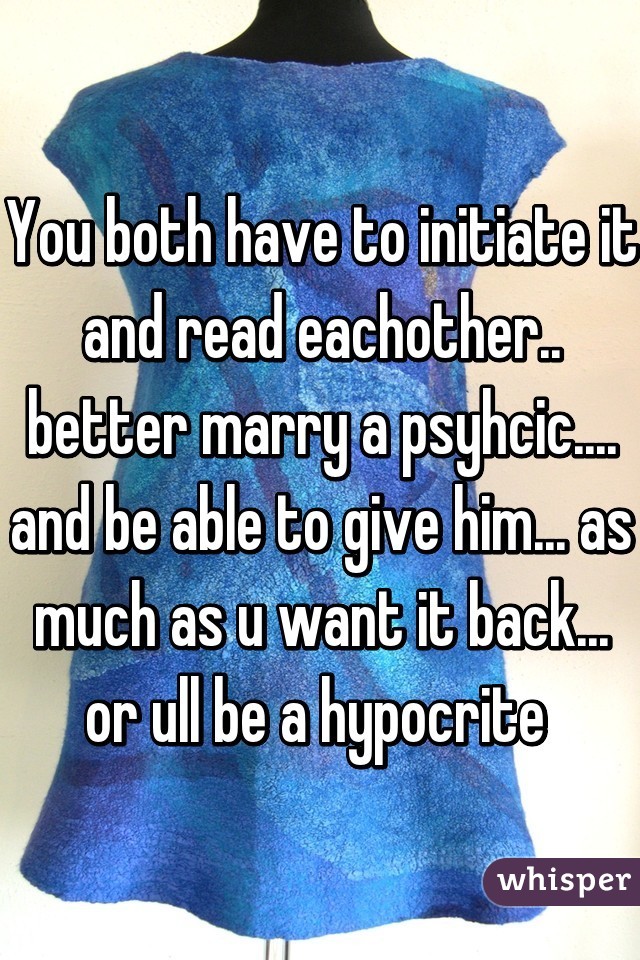 You both have to initiate it and read eachother.. better marry a psyhcic.... and be able to give him... as much as u want it back... or ull be a hypocrite 