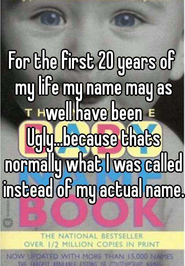 For the first 20 years of my life my name may as well have been Ugly...because thats normally what I was called instead of my actual name.