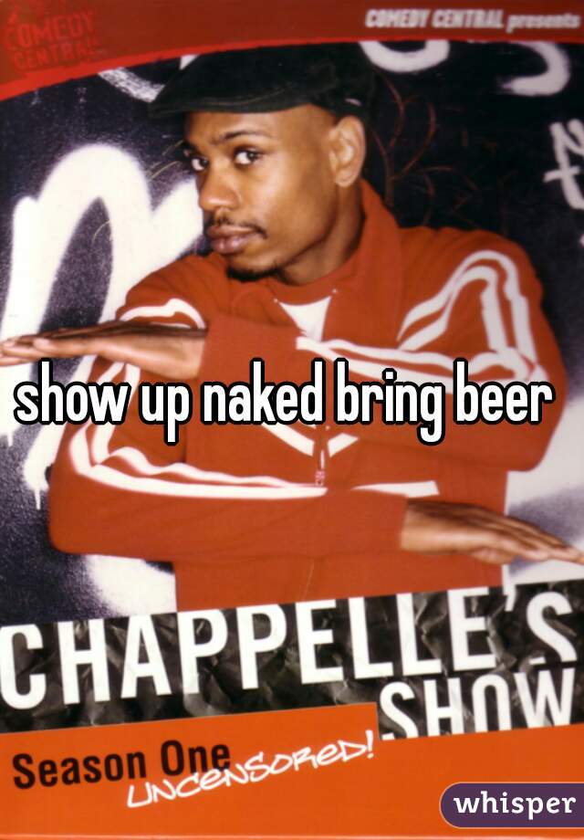 show up naked bring beer 