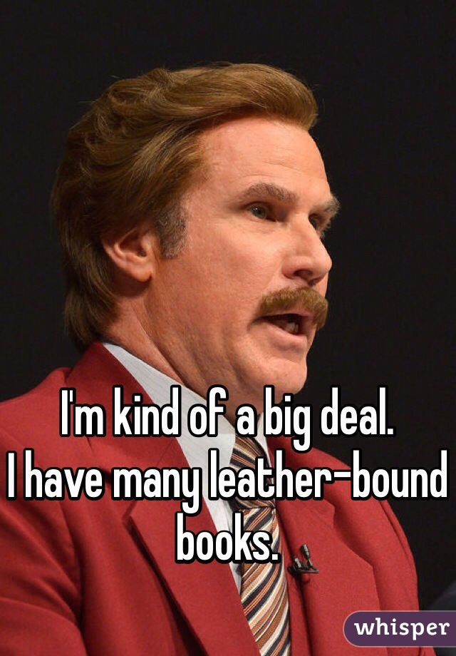 I'm kind of a big deal.
I have many leather-bound books.