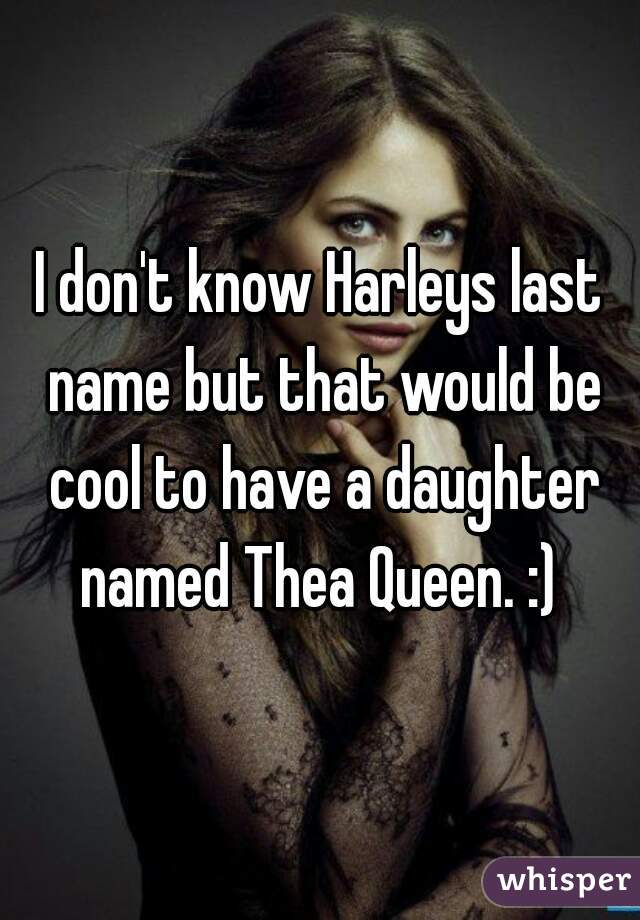 I don't know Harleys last name but that would be cool to have a daughter named Thea Queen. :) 