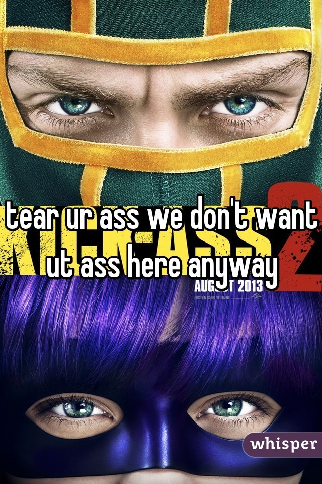 tear ur ass we don't want ut ass here anyway