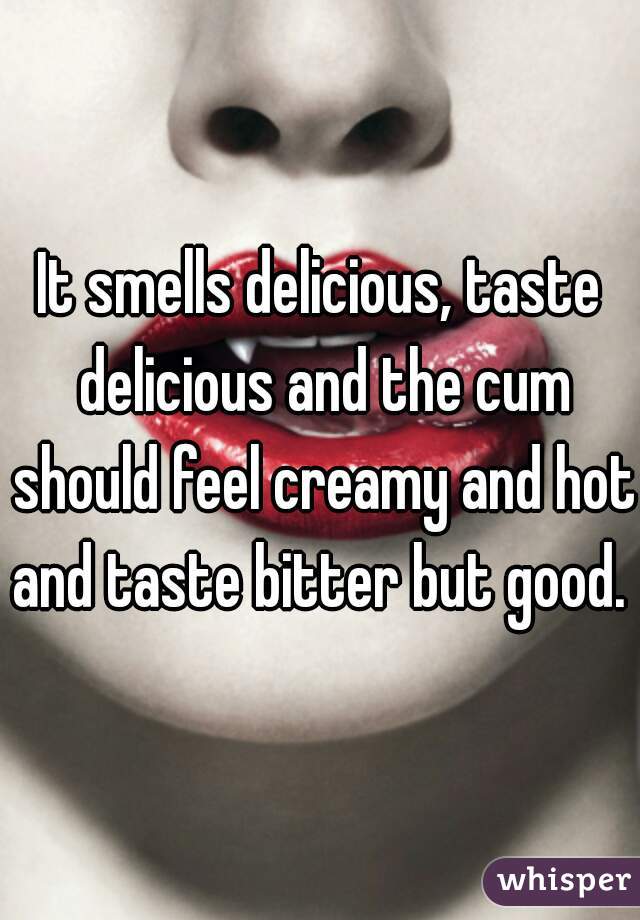 It smells delicious, taste delicious and the cum should feel creamy and hot and taste bitter but good. 