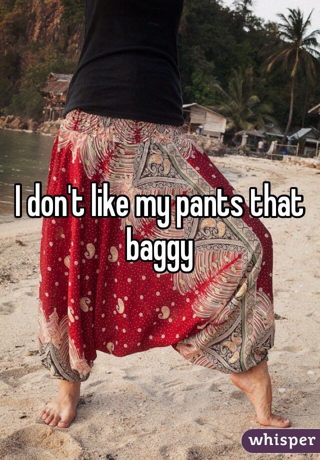 I don't like my pants that baggy 