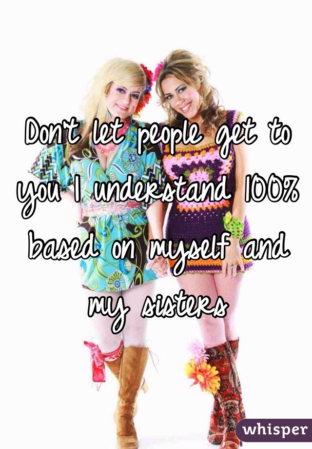 Don't let people get to you I understand 100% based on myself and my sisters