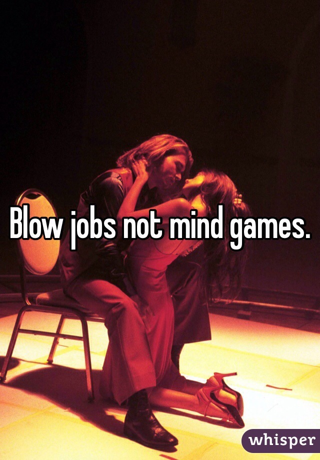 Blow jobs not mind games.