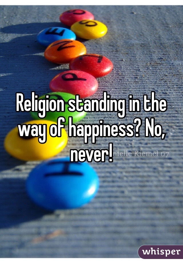 Religion standing in the way of happiness? No, never!