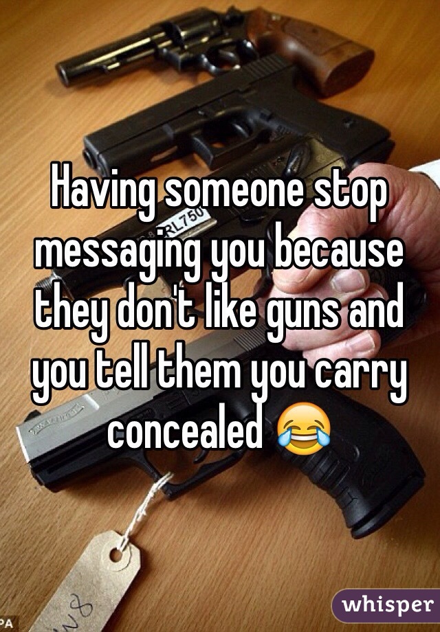 Having someone stop messaging you because they don't like guns and you tell them you carry concealed 😂