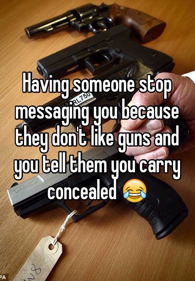 Having someone stop messaging you because they don't like guns and you tell them you carry concealed 😂