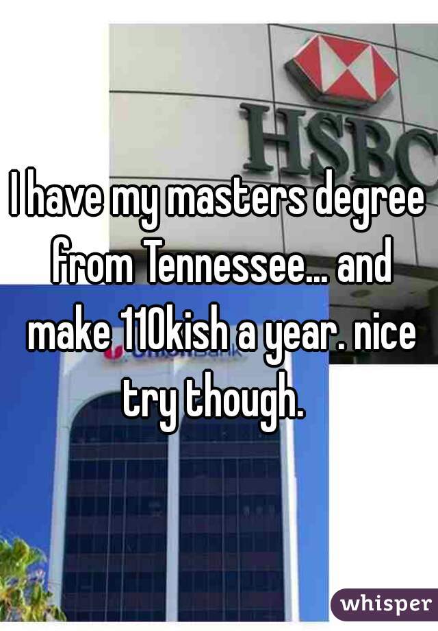 I have my masters degree from Tennessee... and make 110kish a year. nice try though.  