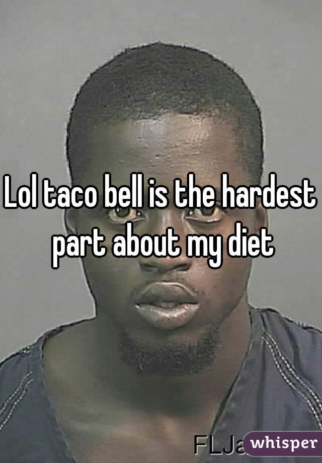 Lol taco bell is the hardest part about my diet