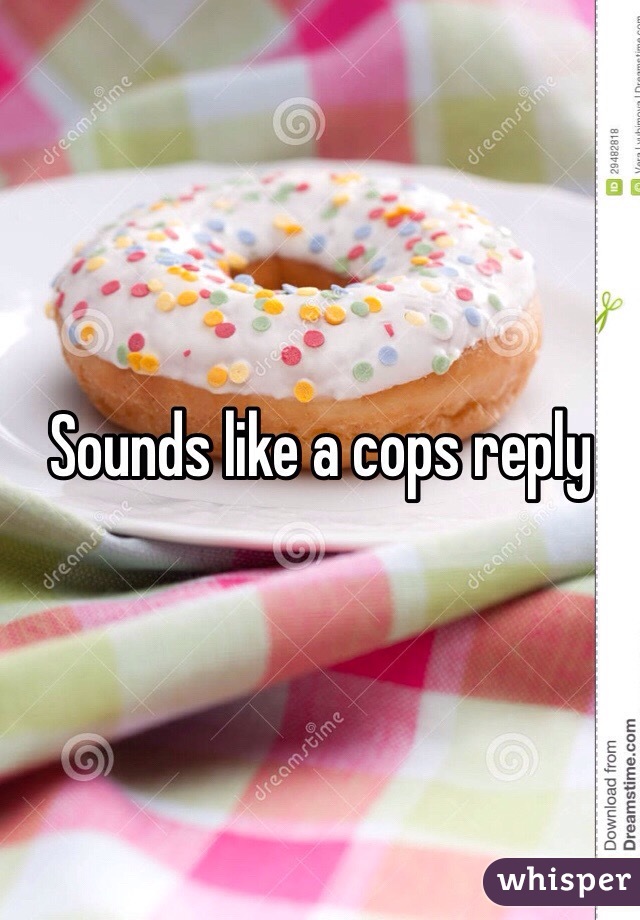 Sounds like a cops reply