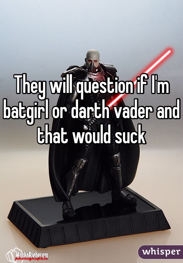 They will question if I'm batgirl or darth vader and that would suck