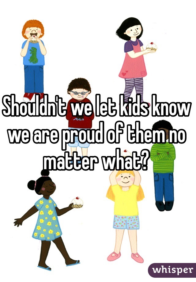 Shouldn't we let kids know we are proud of them no matter what? 