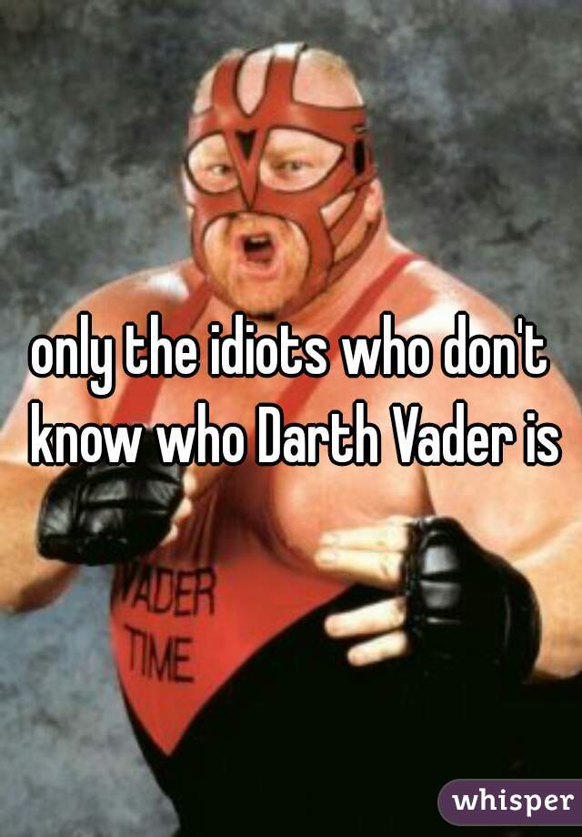 only the idiots who don't know who Darth Vader is