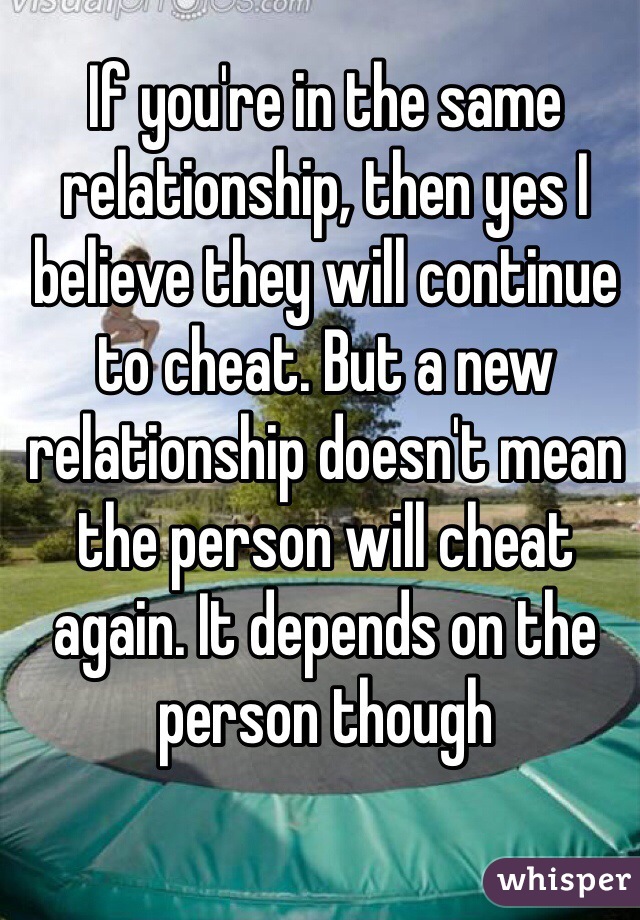 If you're in the same relationship, then yes I believe they will continue to cheat. But a new relationship doesn't mean the person will cheat again. It depends on the person though 