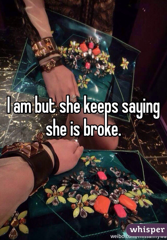 I am but she keeps saying she is broke. 