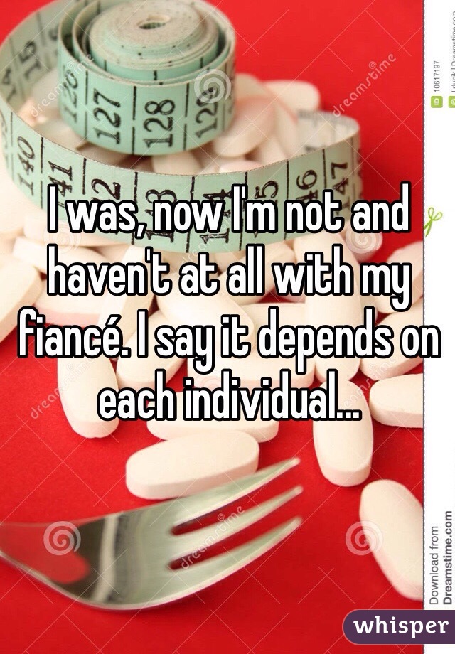 I was, now I'm not and haven't at all with my fiancé. I say it depends on each individual... 