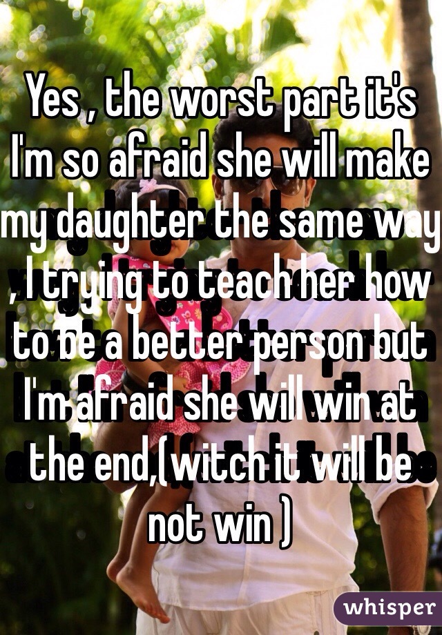 Yes , the worst part it's I'm so afraid she will make my daughter the same way , I trying to teach her how to be a better person but I'm afraid she will win at the end,(witch it will be not win )