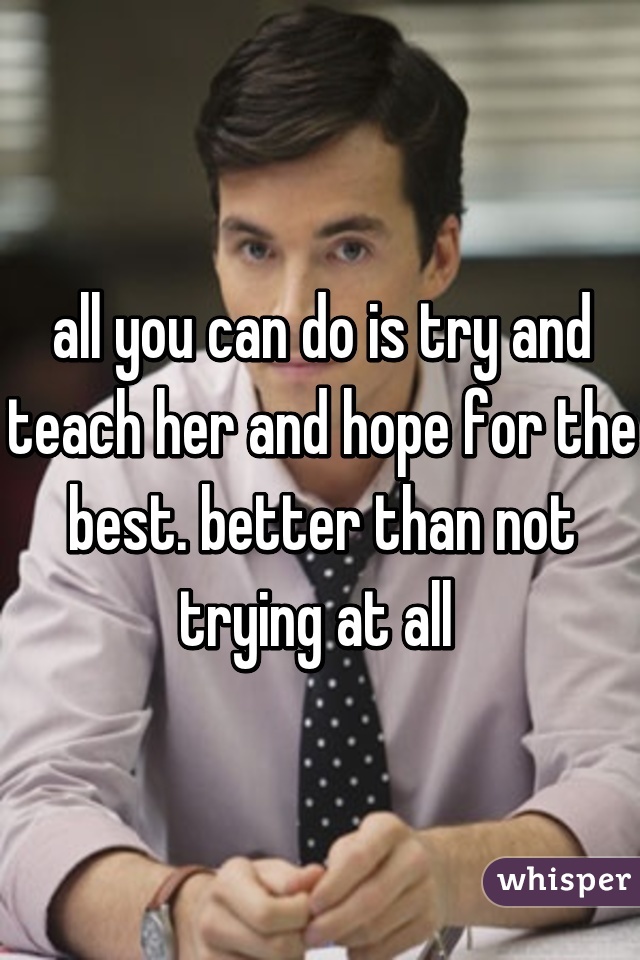 all you can do is try and teach her and hope for the best. better than not trying at all 