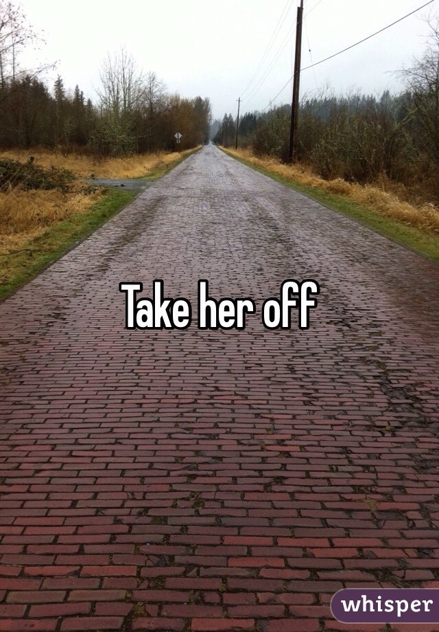 Take her off 