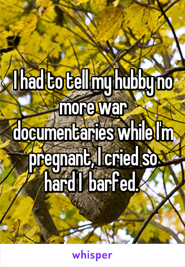 I had to tell my hubby no more war documentaries while I'm pregnant, I cried so hard I  barfed. 