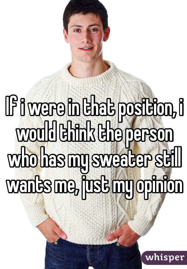 If i were in that position, i would think the person who has my sweater still wants me, just my opinion 