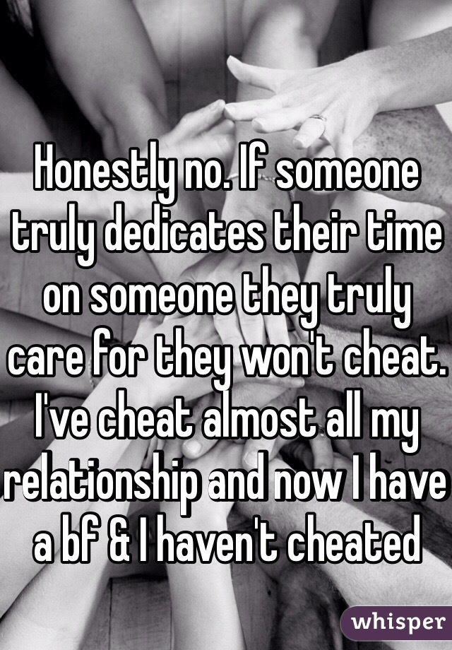 Honestly no. If someone truly dedicates their time on someone they truly care for they won't cheat. I've cheat almost all my relationship and now I have a bf & I haven't cheated 