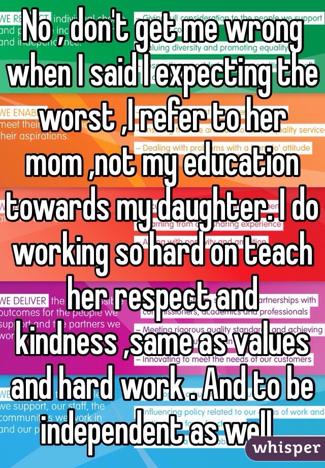 No , don't get me wrong when I said I expecting the worst ,I refer to her mom ,not my education towards my daughter. I do working so hard on teach her respect and kindness ,same as values and hard work . And to be independent as well .