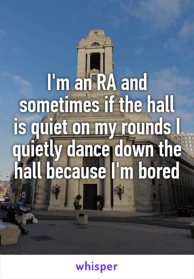 I'm an RA and sometimes if the hall is quiet on my rounds I quietly dance down the hall because I'm bored 