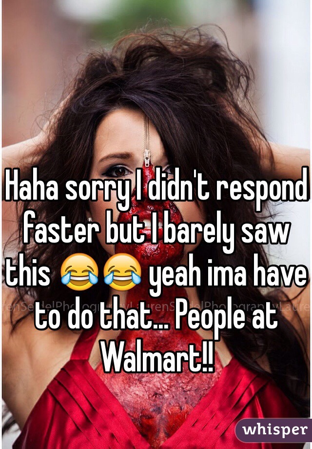 Haha sorry I didn't respond faster but I barely saw this 😂😂 yeah ima have to do that... People at Walmart!! 