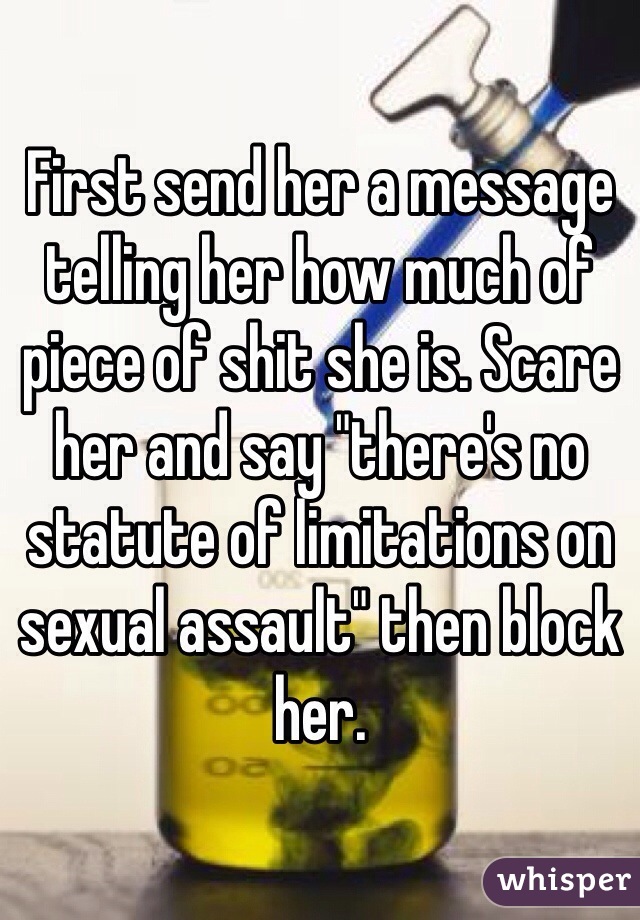 First send her a message telling her how much of piece of shit she is. Scare her and say "there's no statute of limitations on sexual assault" then block her. 