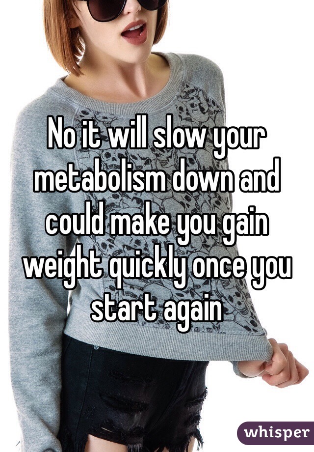 No it will slow your metabolism down and could make you gain weight quickly once you start again