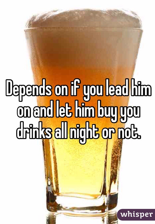 Depends on if you lead him on and let him buy you drinks all night or not. 