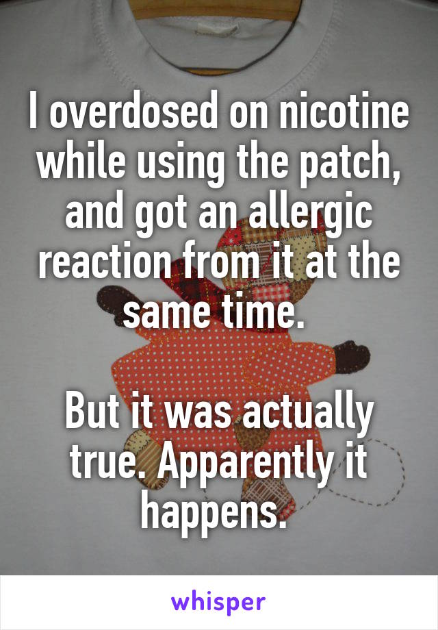 I overdosed on nicotine while using the patch, and got an allergic reaction from it at the same time. 

But it was actually true. Apparently it happens. 