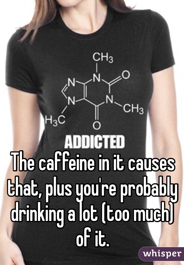 The caffeine in it causes that, plus you're probably drinking a lot (too much) of it.