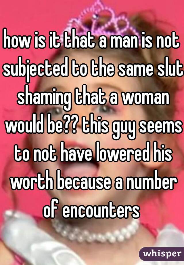 how is it that a man is not subjected to the same slut shaming that a woman would be?? this guy seems to not have lowered his worth because a number of encounters 