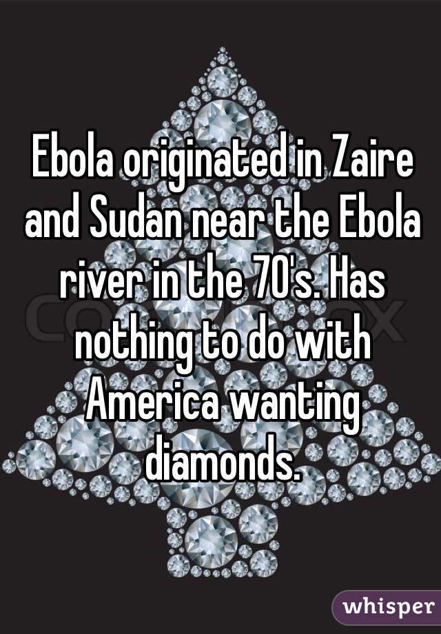 Ebola originated in Zaire and Sudan near the Ebola river in the 70's. Has nothing to do with America wanting diamonds.