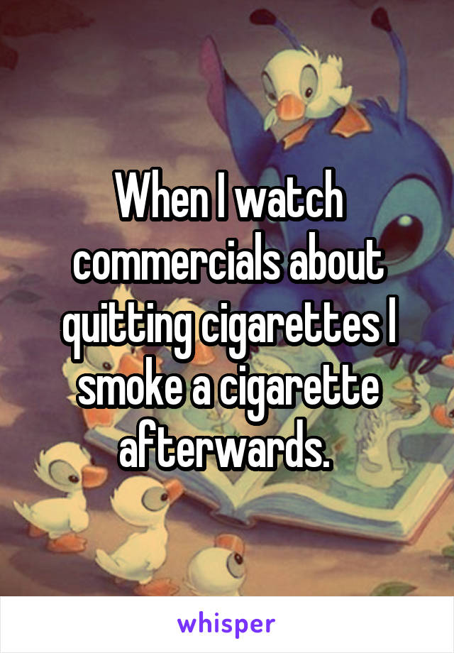 When I watch commercials about quitting cigarettes I smoke a cigarette afterwards. 