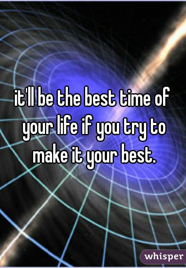 it'll be the best time of your life if you try to make it your best.