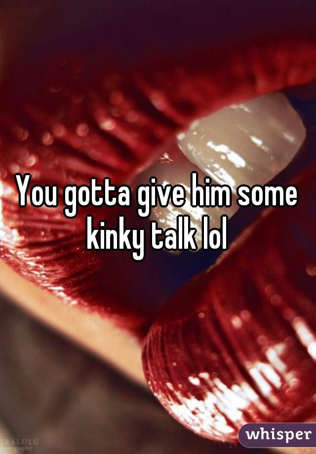 You gotta give him some kinky talk lol 